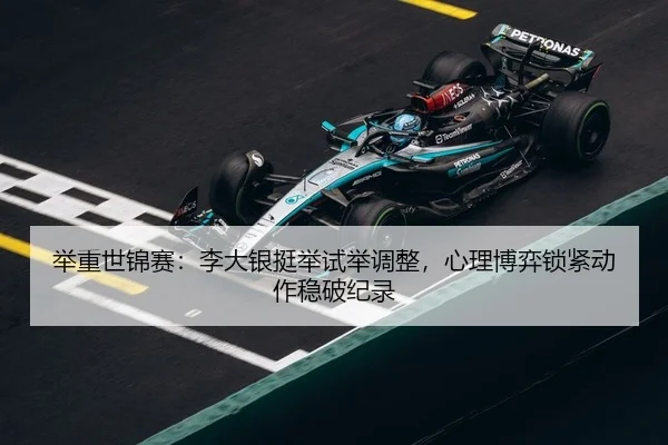 举重世锦赛：李大银挺举试举调整，心理博弈锁紧动作稳破纪录